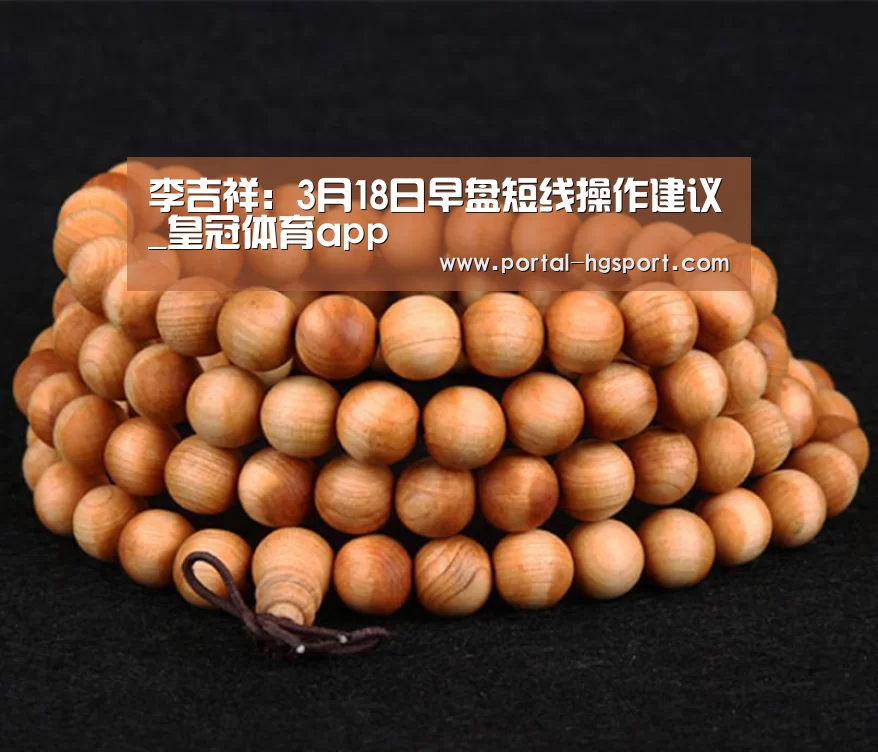 李吉祥：3月18日早盘短线操作建议_皇冠体育app