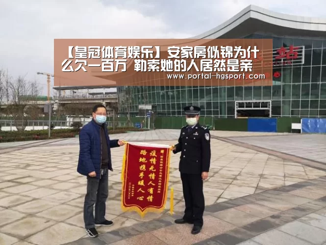 【皇冠体育娱乐】安家房似锦为什么欠一百万 勒索她的人居然是亲