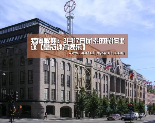 猎鹰解期:3月17日尿素的操作建议【皇冠体育娱乐】(图4) 皇冠体育app