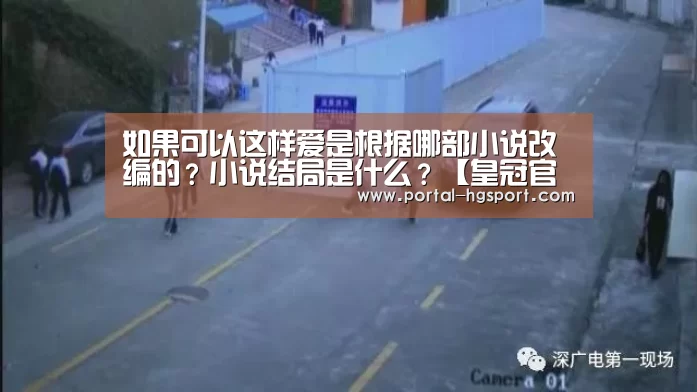 如果可以这样爱是根据哪部小说改编的?小说结局是什么?【皇冠官方】(图2) 皇冠体育下载