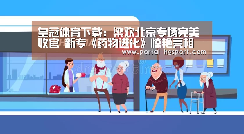 皇冠体育下载:梁欢北京专场完美收官 新专《药物进化》惊艳亮相(图2) 皇冠官方