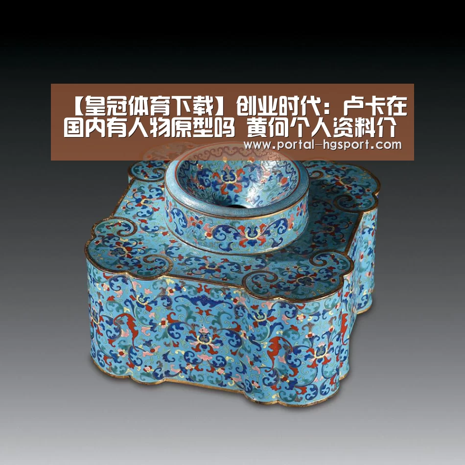 【皇冠体育下载】创业时代：卢卡在国内有人物原型吗 黄何个人资
